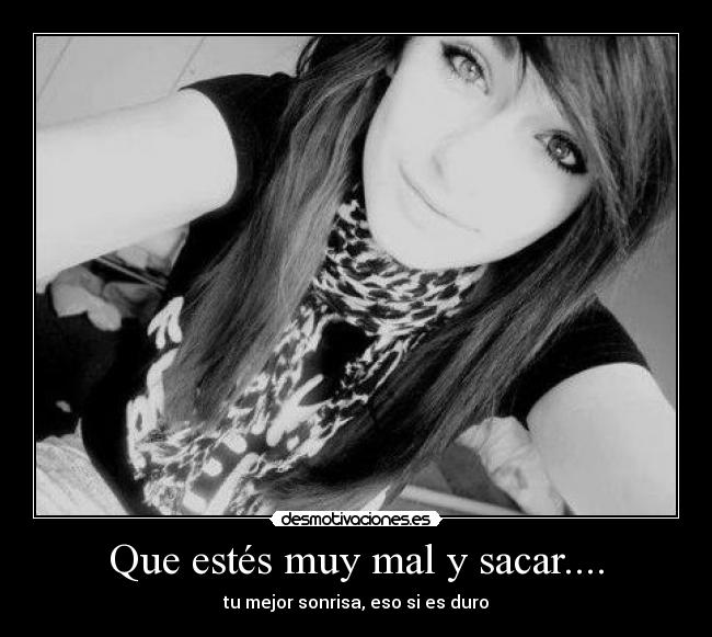 Que estés muy mal y sacar.... - tu mejor sonrisa, eso si es duro