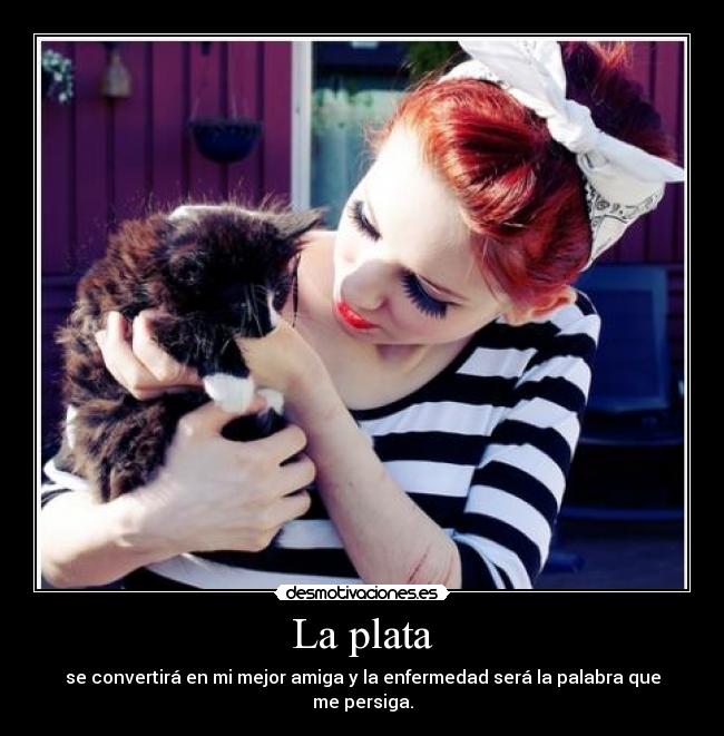 La plata - se convertirá en mi mejor amiga y la enfermedad será la palabra que me persiga.