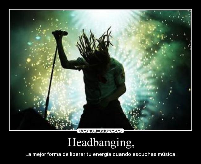 Headbanging, - La mejor forma de liberar tu energía cuando escuchas música.