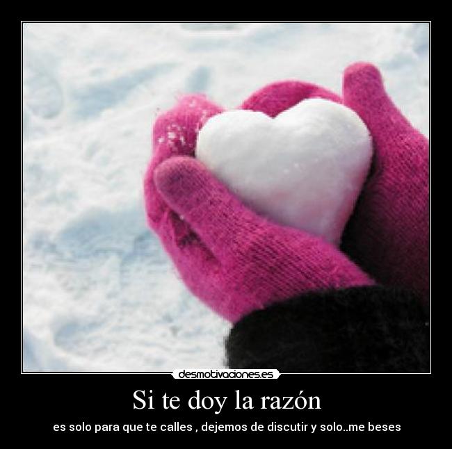 Si te doy la razón - es solo para que te calles , dejemos de discutir y solo..me beses