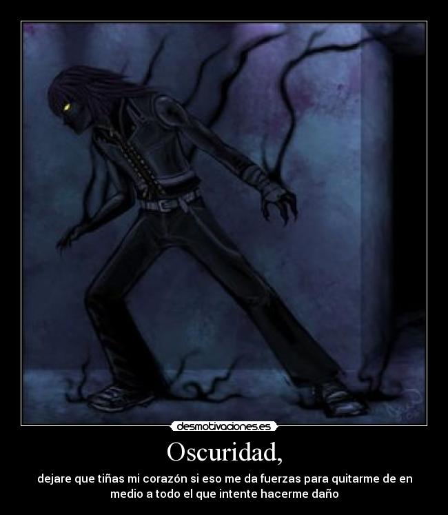Oscuridad, - dejare que tiñas mi corazón si eso me da fuerzas para quitarme de en
medio a todo el que intente hacerme daño