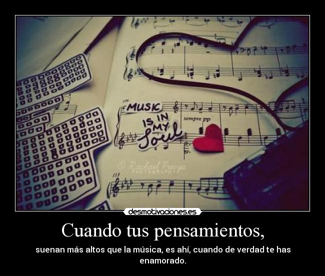 Cuando tus pensamientos, - suenan más altos que la música, es ahí, cuando de verdad te has enamorado.