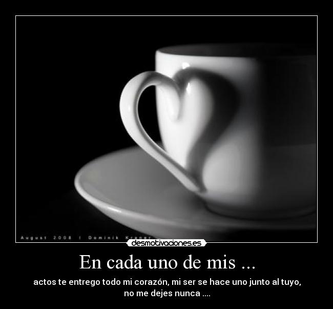 En cada uno de mis ... - actos te entrego todo mi corazón, mi ser se hace uno junto al tuyo,
no me dejes nunca ....