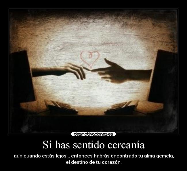 Si has sentido cercanía - aun cuando estás lejos... entonces habrás encontrado tu alma gemela,
el destino de tu corazón.