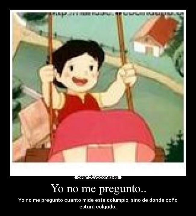 Yo no me pregunto.. - Yo no me pregunto cuanto mide este columpio, sino de donde coño estará colgado..