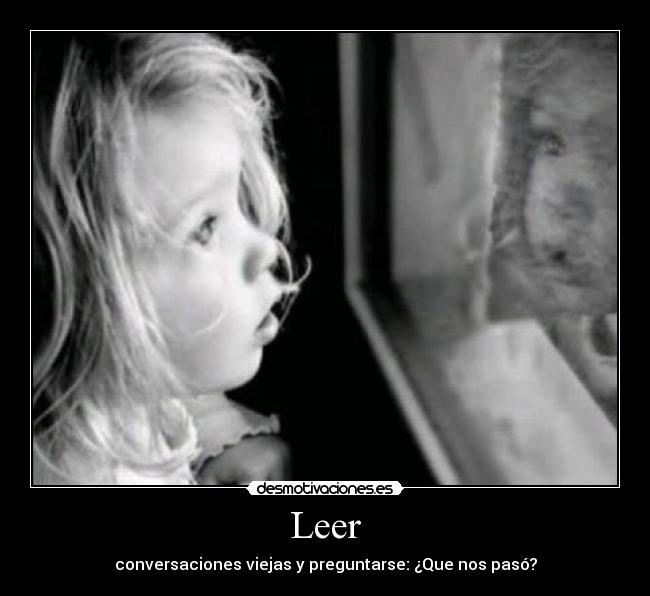 Leer - conversaciones viejas y preguntarse: ¿Que nos pasó?