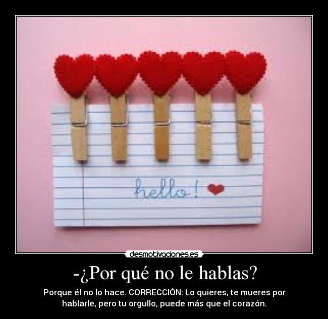 -¿Por qué no le hablas? - Porque él no lo hace. CORRECCIÓN: Lo quieres, te mueres por
hablarle, pero tu orgullo, puede más que el corazón.