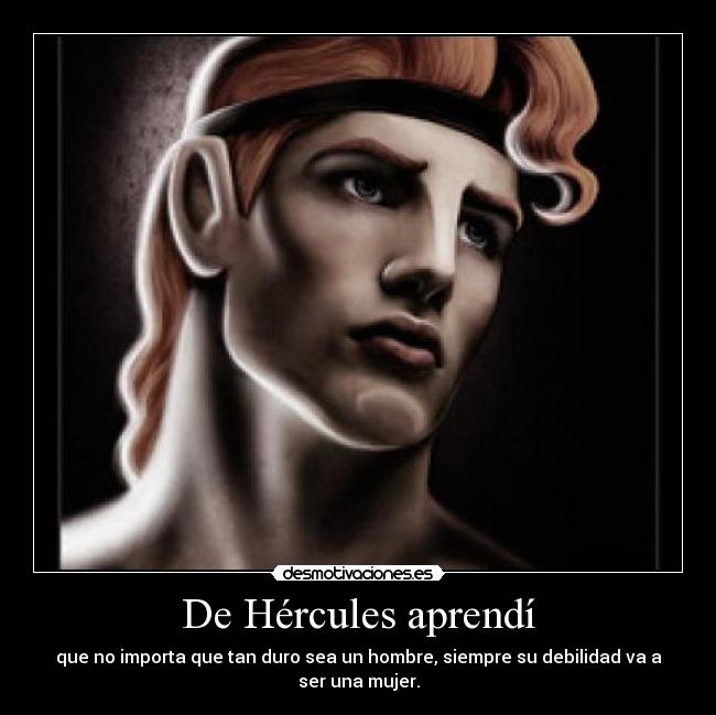 De Hércules aprendí - que no importa que tan duro sea un hombre, siempre su debilidad va a
ser una mujer.