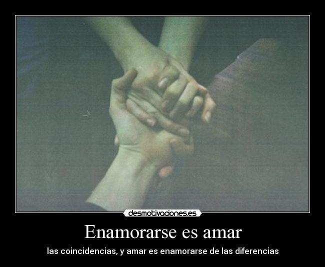 Enamorarse es amar - las coincidencias, y amar es enamorarse de las diferencias
