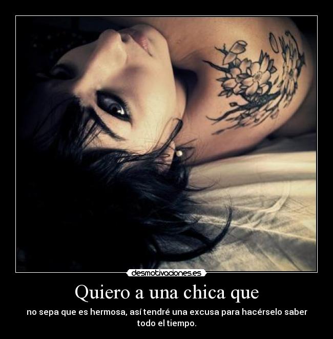 Quiero a una chica que - no sepa que es hermosa, así tendré una excusa para hacérselo saber todo el tiempo.