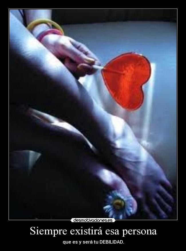 Siempre existirá esa persona - que es y será tu DEBILIDAD.