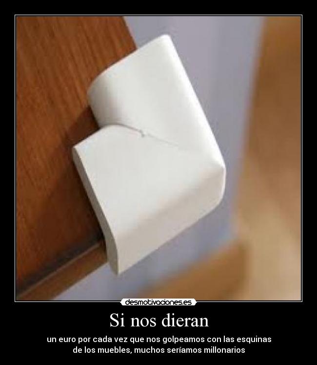 Si nos dieran - un euro por cada vez que nos golpeamos con las esquinas
de los muebles, muchos seríamos millonarios