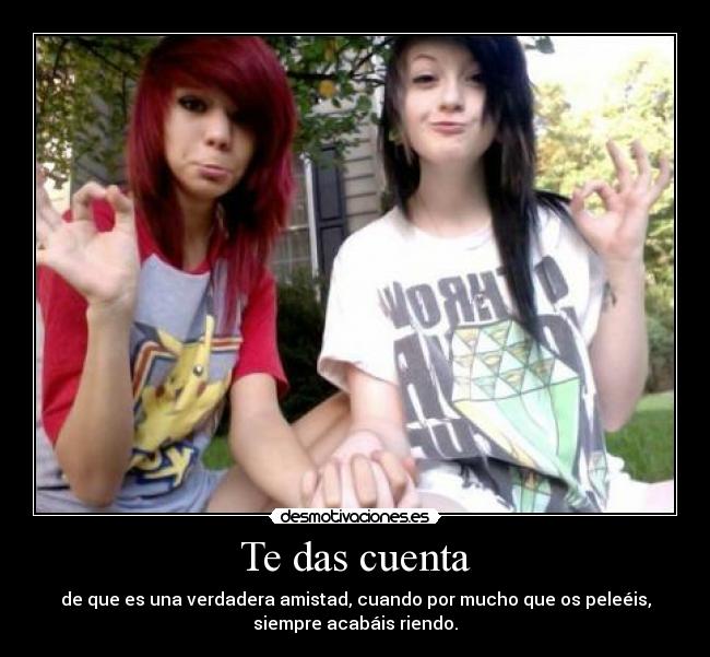 Te das cuenta - de que es una verdadera amistad, cuando por mucho que os peleéis,
siempre acabáis riendo.