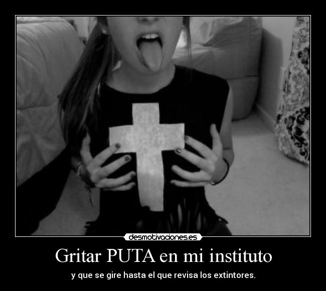 Gritar PUTA en mi instituto - y que se gire hasta el que revisa los extintores.