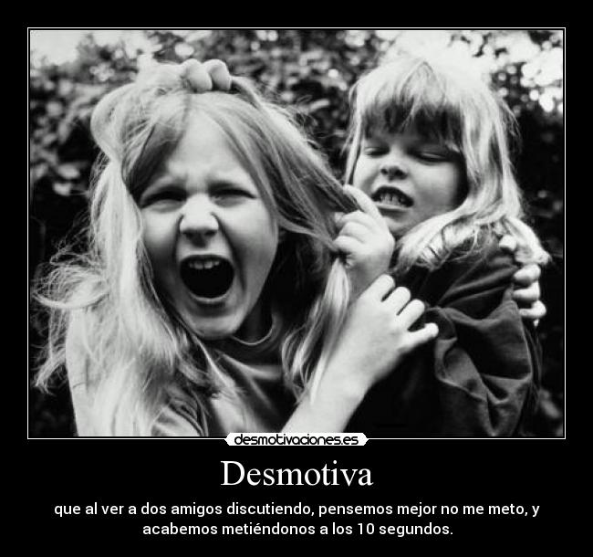 Desmotiva - que al ver a dos amigos discutiendo, pensemos mejor no me meto, y
acabemos metiéndonos a los 10 segundos.