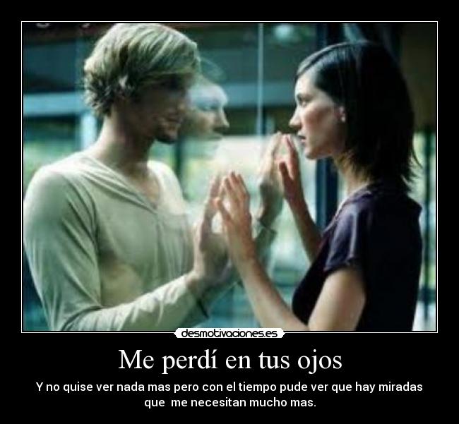 Me perdí en tus ojos - Y no quise ver nada mas pero con el tiempo pude ver que hay miradas
que me necesitan mucho mas.
