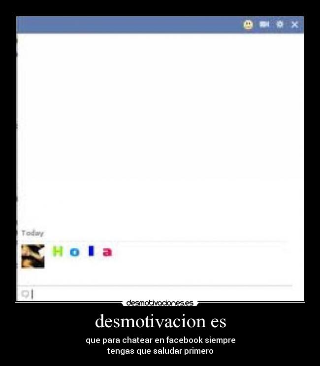 desmotivacion es - que para chatear en facebook siempre
tengas que saludar primero