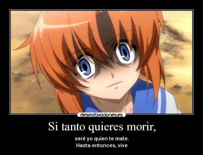 Si tanto quieres morir, - seré yo quien te mate.
Hasta entonces, vive