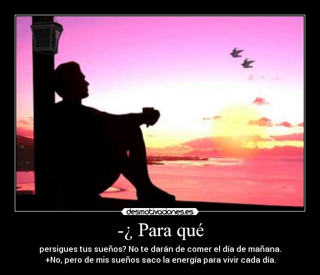 -¿ Para qué - persigues tus sueños? No te darán de comer el día de mañana.
+No, pero de mis sueños saco la energía para vivir cada día.