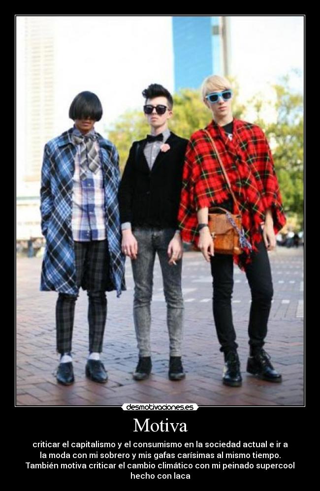 Motiva - criticar el capitalismo y el consumismo en la sociedad actual e ir a
la moda con mi sobrero y mis gafas carísimas al mismo tiempo.
También motiva criticar el cambio climático con mi peinado supercool
hecho con laca