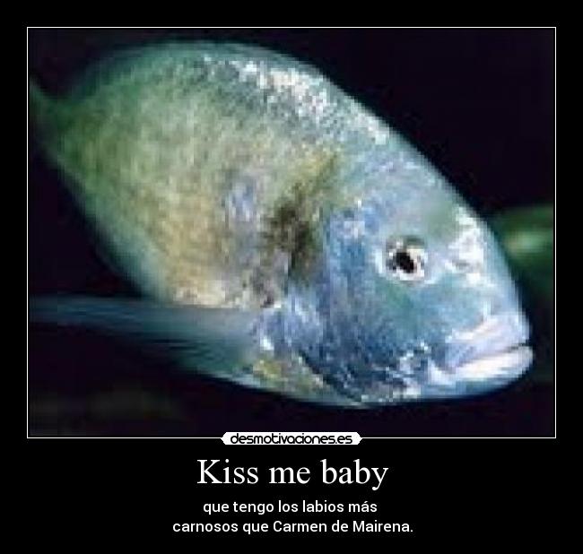 Kiss me baby - que tengo los labios más
carnosos que Carmen de Mairena.