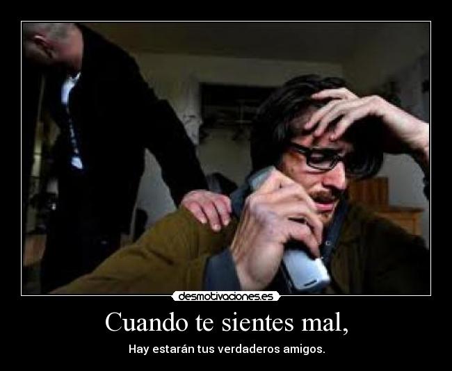 Cuando te sientes mal, - Hay estarán tus verdaderos amigos.