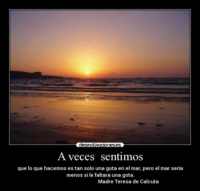 A veces sentimos - que lo que hacemos es tan solo una gota en el mar, pero el mar sería
menos si le faltara una gota.
Madre Teresa de Calcuta