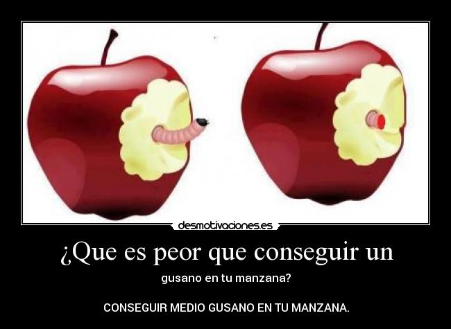 ¿Que es peor que conseguir un - gusano en tu manzana?
CONSEGUIR MEDIO GUSANO EN TU MANZANA.