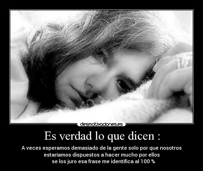 Es verdad lo que dicen : - A veces esperamos demasiado de la gente solo por que nosotros
estaríamos dispuestos a hacer mucho por ellos
se los juro esa frase me identifica al 100 %