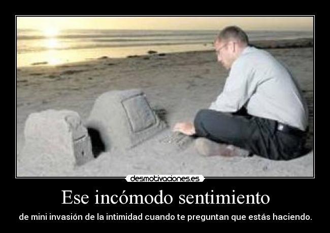 Ese incómodo sentimiento - de mini invasión de la intimidad cuando te preguntan que estás haciendo.