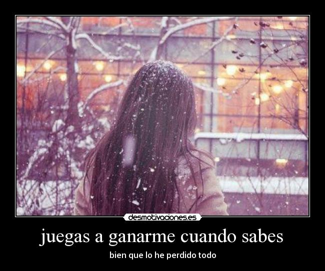 juegas a ganarme cuando sabes - bien que lo he perdido todo