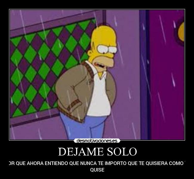 DEJAME SOLO - POR QUE AHORA ENTIENDO QUE NUNCA TE IMPORTO QUE TE QUISIERA COMO TE
QUISE