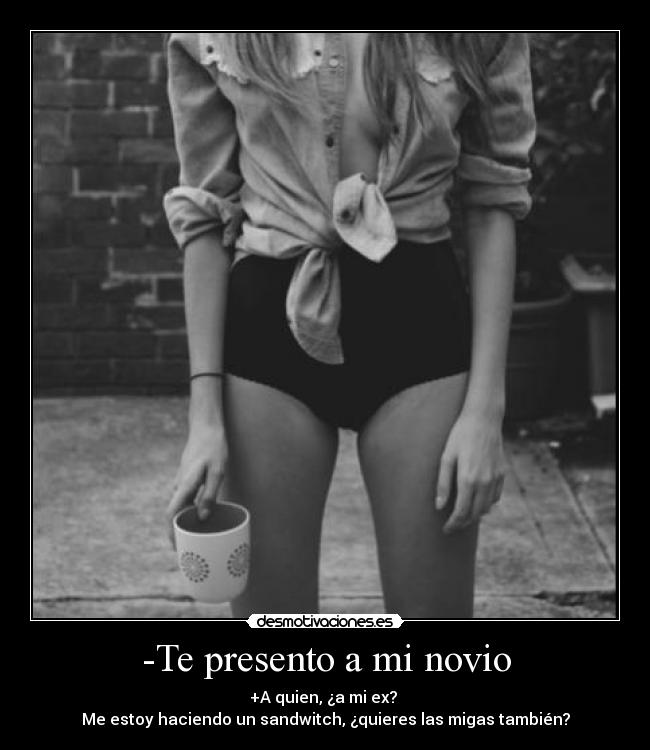 -Te presento a mi novio - +A quien, ¿a mi ex?
Me estoy haciendo un sandwitch, ¿quieres las migas también?