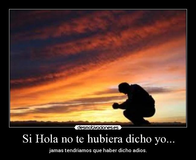 Si Hola no te hubiera dicho yo... - jamas tendriamos que haber dicho adios.