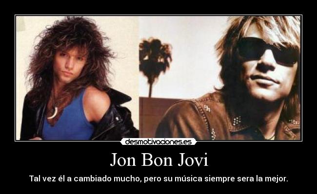 Jon Bon Jovi - Tal vez él a cambiado mucho, pero su música siempre sera la mejor.