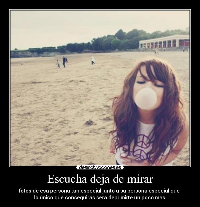Escucha deja de mirar - fotos de esa persona tan especial junto a su persona especial que 
lo único que conseguirás sera deprimirte un poco mas.