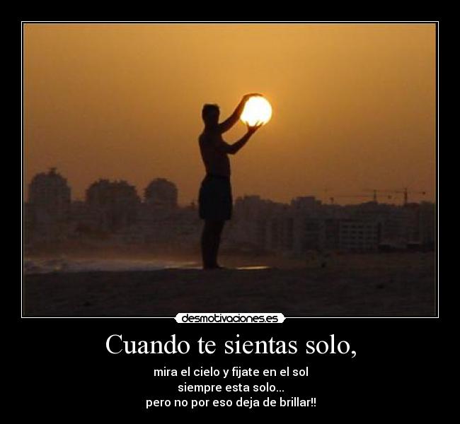 Cuando te sientas solo, - mira el cielo y fijate en el sol
siempre esta solo...
pero no por eso deja de brillar!!