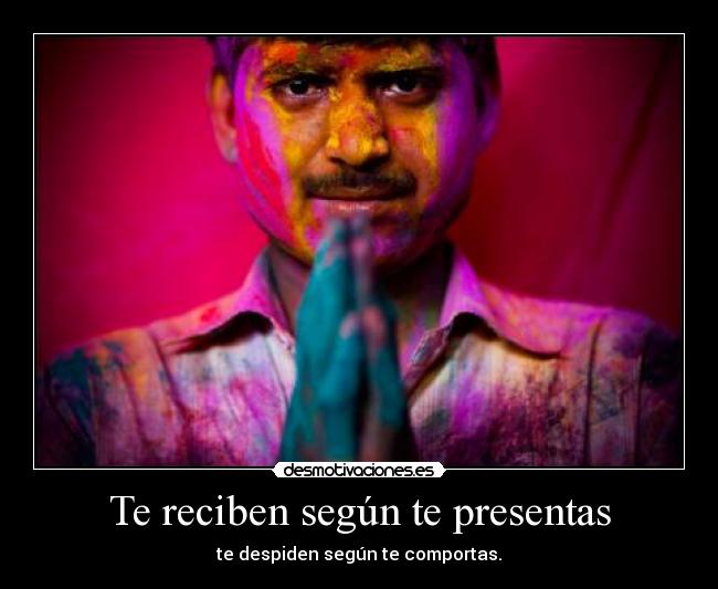 Te reciben según te presentas - te despiden según te comportas.
