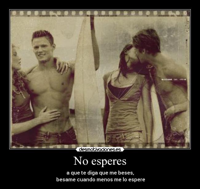 No esperes - a que te diga que me beses,
 besame cuando menos me lo espere