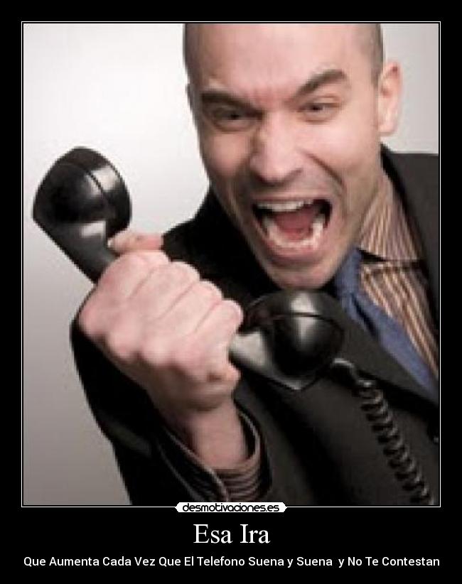 Esa Ira - Que Aumenta Cada Vez Que El Telefono Suena y Suena  y No Te Contestan