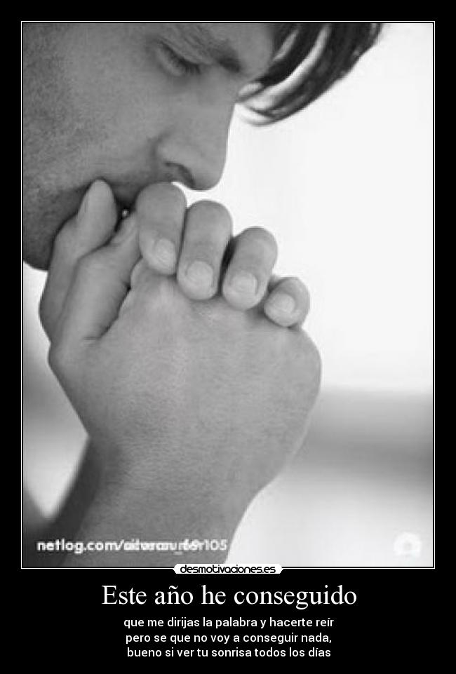 Este año he conseguido - que me dirijas la palabra y hacerte reír
pero se que no voy a conseguir nada,
bueno si ver tu sonrisa todos los días