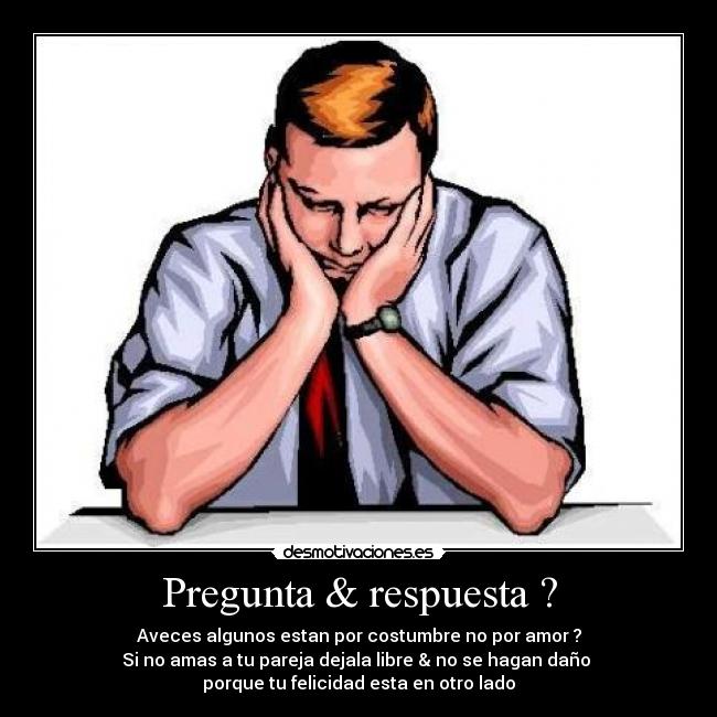 Pregunta & respuesta ? - Aveces algunos estan por costumbre no por amor ?
Si no amas a tu pareja dejala libre & no se hagan daño 
porque tu felicidad esta en otro lado