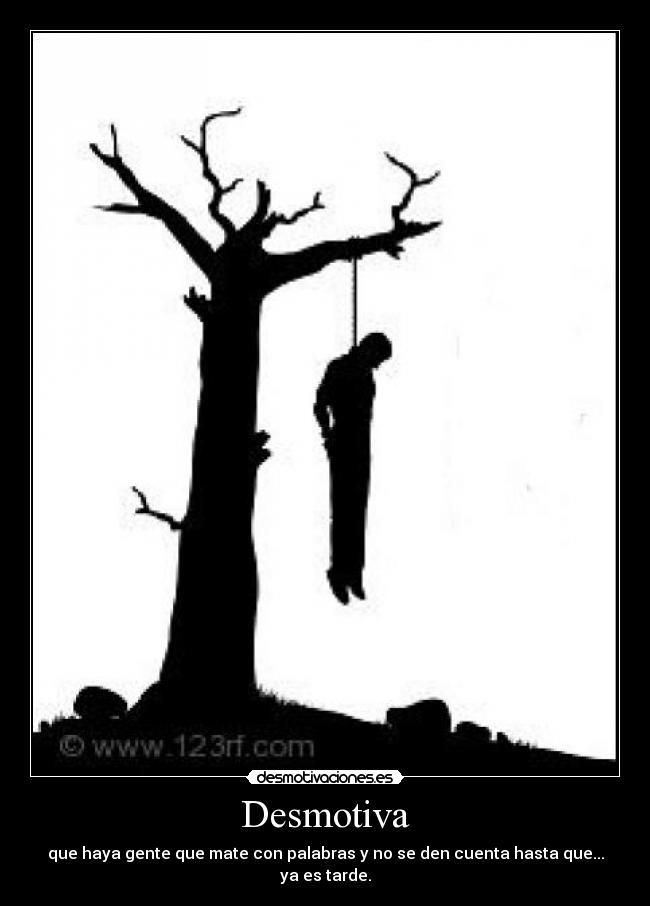 Desmotiva - que haya gente que mate con palabras y no se den cuenta hasta que...
ya es tarde.