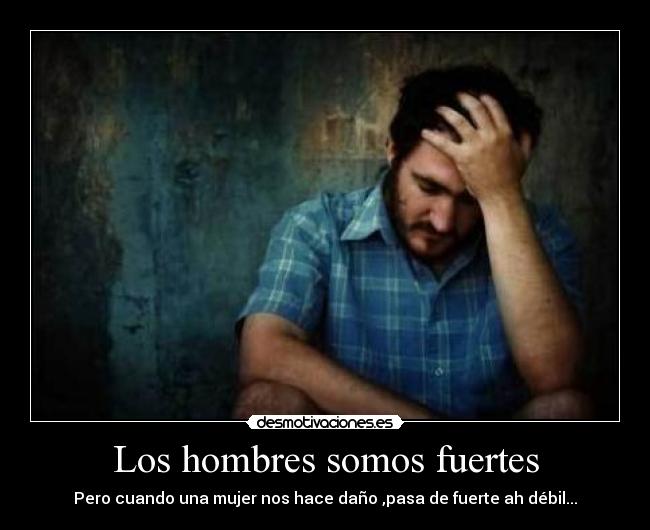 Los hombres somos fuertes - Pero cuando una mujer nos hace daño ,pasa de fuerte ah débil...