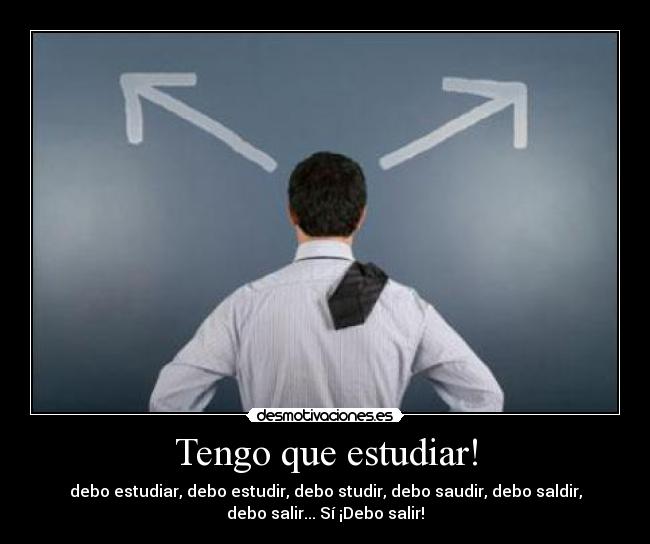 Tengo que estudiar! - debo estudiar, debo estudir, debo studir, debo saudir, debo saldir,
debo salir... Sí ¡Debo salir!
