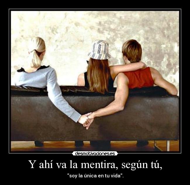 Y ahí va la mentira, según tú, - soy la única en tu vida.