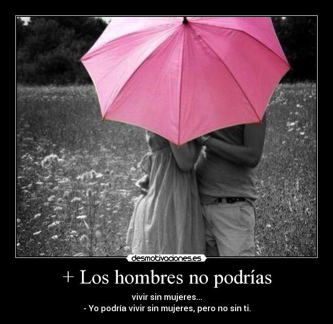 + Los hombres no podrías - vivir sin mujeres...
- Yo podría vivir sin mujeres, pero no sin ti.
