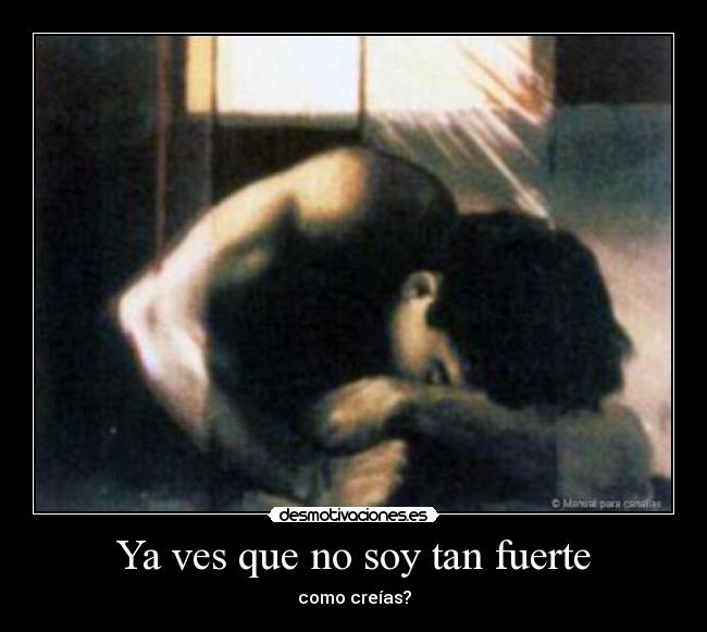 Ya ves que no soy tan fuerte - como creías?
