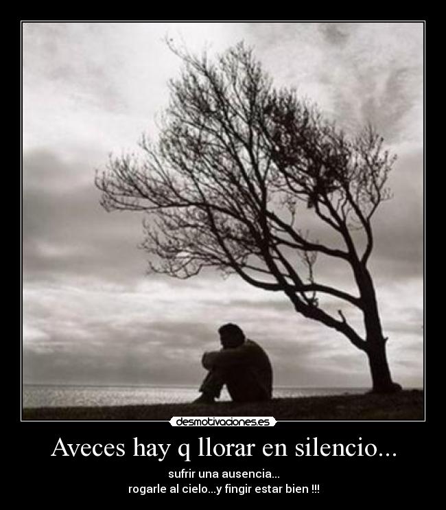 Aveces hay q llorar en silencio... - sufrir una ausencia...
rogarle al cielo...y fingir estar bien !!!
