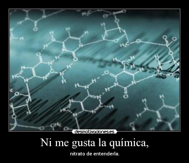 Ni me gusta la química, - nitrato de entenderla.